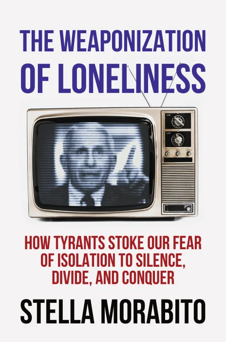 The Weaponization of Loneliness: How Tyrants Stoke Our Fear of Isolation to Silence&#44; Divide&#44; and Conquer