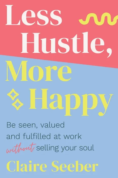 Less Hustle&#44; More Happy: Be seen&#44; valued and fulfilled at work without selling your soul