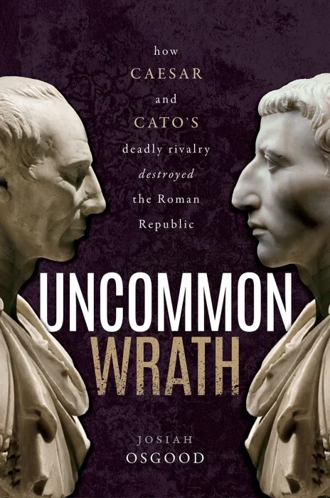 Uncommon Wrath: How Caesar and Cato’s Deadly Rivalry Destroyed the Roman Republic