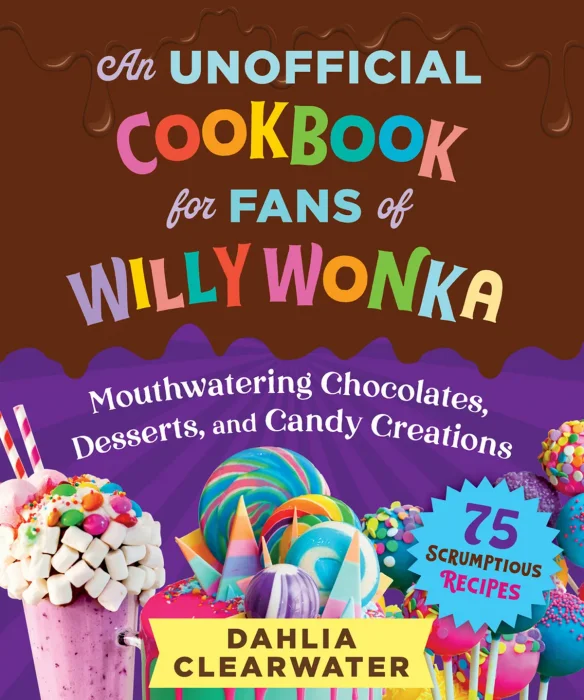 An Unofficial Cookbook for Fans of Willy Wonka: Mouthwatering Chocolates&#44; Desserts&#44; and Candy Creations—75 Scrumptious Recipes!
