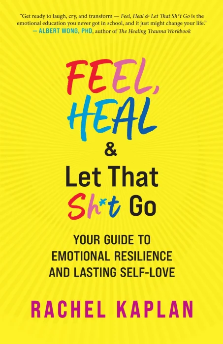 Feel&#44; Heal&#44; and Let That Sh*t Go: Your Guide to Emotional Resilience and Lasting Self-Love