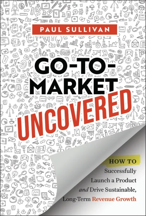 Go-To-Market Uncovered: How to Successfully Launch a Product and Drive Sustainable&#44; Long-Term Revenue Growth