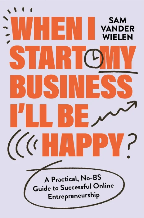 When I Start My Business&#44; I’ll Be Happy: A Practical&#44; No-BS Guide to Successful Online Entrepreneurship