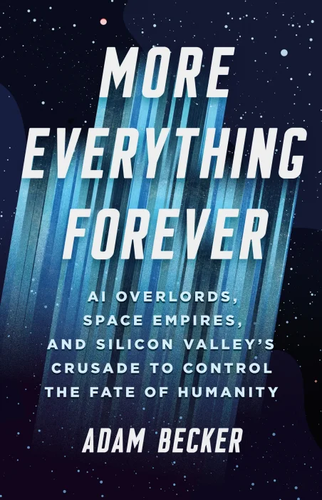 More Everything Forever: AI Overlords&#44; Space Empires&#44; and Silicon Valley's Crusade to Control the Fate of Humanity