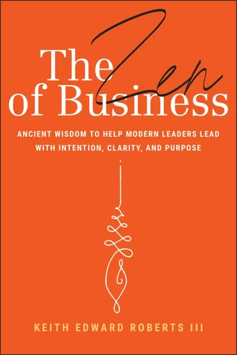 The Zen of Business: Ancient Wisdom to Help Modern Leaders Lead with Intention&#44; Clarity&#44; and Purpose
