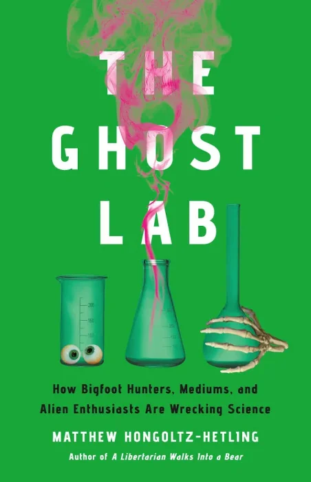 The Ghost Lab: How Bigfoot Hunters&#44; Mediums&#44; and Alien Enthusiasts Are Wrecking Science