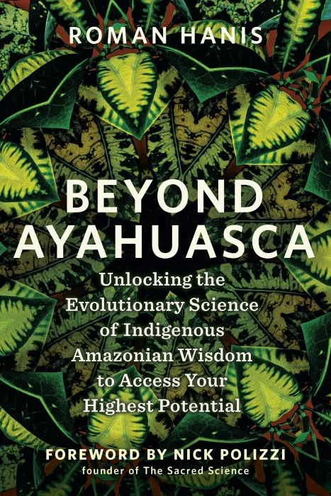 Beyond Ayahuasca: Unlocking the Evolutionary Science of Indigenous Amazonian Wisdom to Access Your Highest Potential