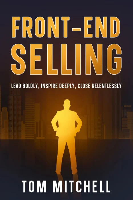 Front-End Selling: Lead Boldly&#44; Inspire Deeply&#44; Close Relentlessly (Selling from the front)