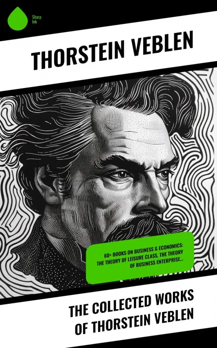 The Collected Works of Thorstein Veblen: 60+ Books on Business & Economics: The Theory of Leisure Class&#44; The Theory of Business Enterprise…