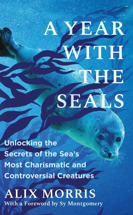 A Year with the Seals: Unlocking the Secrets of the Sea's Most Charismatic and Controversial Creatures