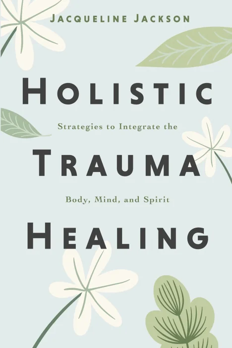 Holistic Trauma Healing: Strategies to Integrate the Body&#44; Mind&#44; and Spirit