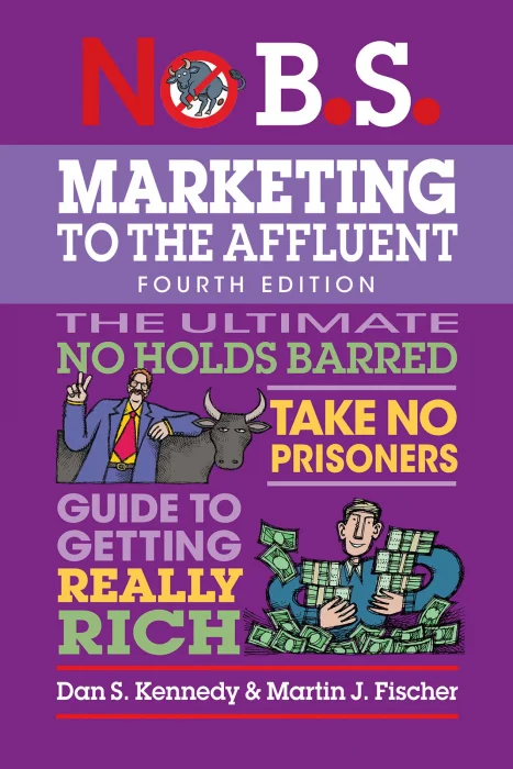 No B.S. Marketing to the Affluent: No Holds Barred&#44; Take No Prisoners&#44; Guide to Getting Really Rich
