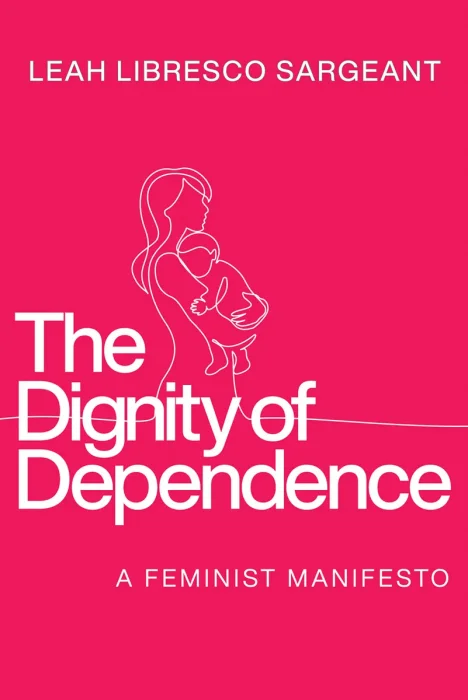 The Dignity of Dependence: A Feminist Manifesto (Catholic Ideas for a Secular World)