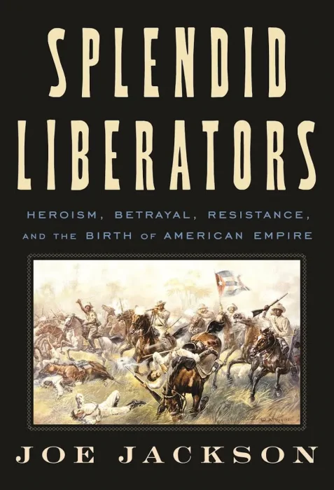 Splendid Liberators: Heroism&#44; Betrayal&#44; Resistance&#44; and the Birth of American Empire