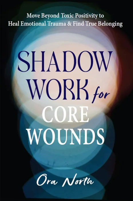 Shadow Work for Core Wounds: Move Beyond Toxic Positivity to Heal Emotional Trauma and Find True Belonging
