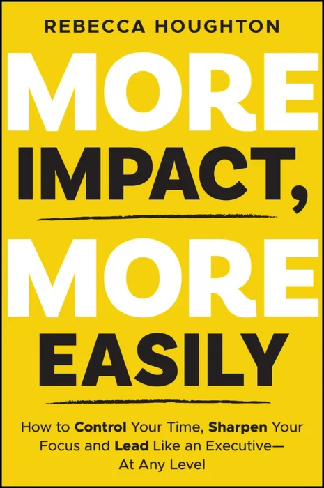 More Impact, More Easily: How to Control Your Time, Sharpen Your Focus and Lead Like an Executive: At Any Level