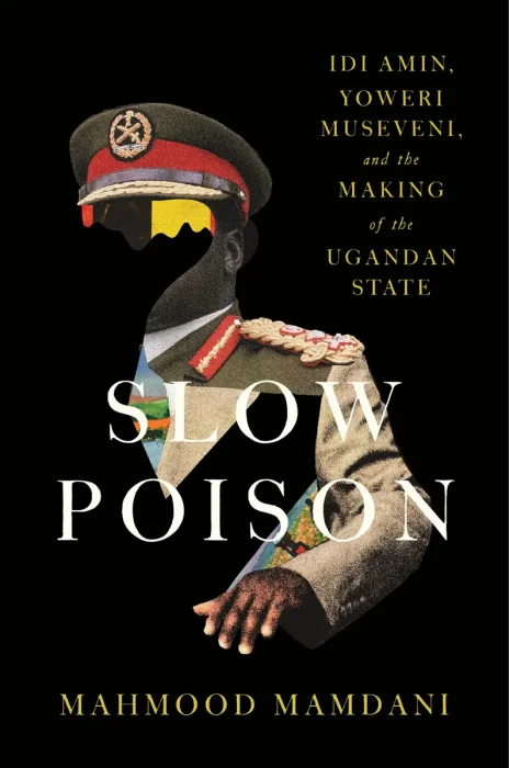 Slow Poison: Idi Amin, Yoweri Museveni, and the Making of the Ugandan State
