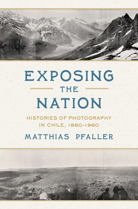 Exposing the Nation: Histories of Photography in Chile, 1860–1960 (Illuminations: Cultural Formations of the Americas)