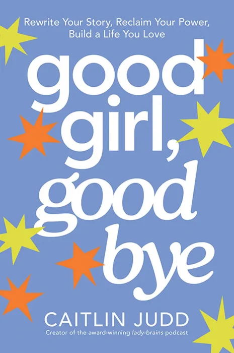 Good Girl, Goodbye: Rewrite Your Story, Reclaim Your Power, Build a Life You Love