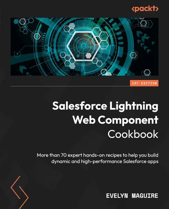 Salesforce Lightning Web Component Cookbook: More than 70 expert hands-on recipes to help you build dynamic and high-performance Salesforce apps