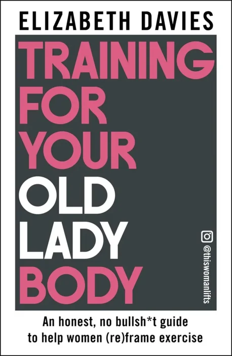 Training For Your Old Lady Body: An honest, no bullsh*t guide to help women (re)frame exercise