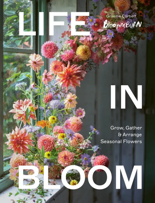 Life in Bloom: Grow, Gather & Arrange Seasonal Flowers