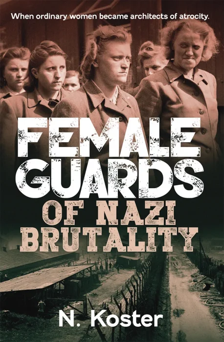 Female Guards of Nazi Brutality: When Ordinary Women became Architects of Atrocity