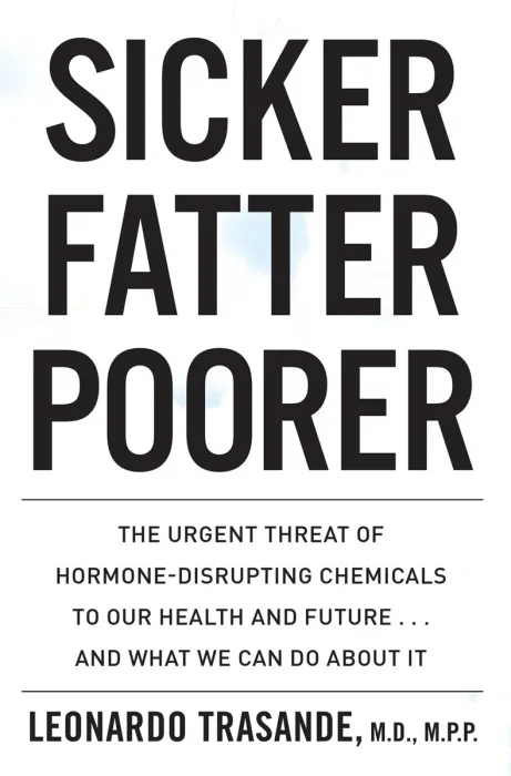 Sicker, Fatter, Poorer: The Urgent Threat of Hormone-Disrupting Chemicals to Our Health and Future . . . and What We Can Do About It