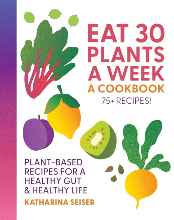 Eat 30 Plants a Week: A Cookbook: Plant-Based Recipes for a Healthy Gut & Healthy Life - 75+ Recipes!