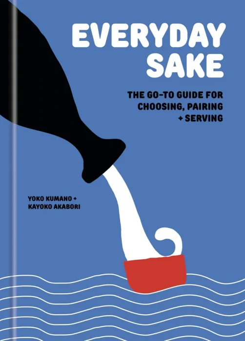 Everyday Sake: The Go-To Guide for Choosing, Pairing, and Serving