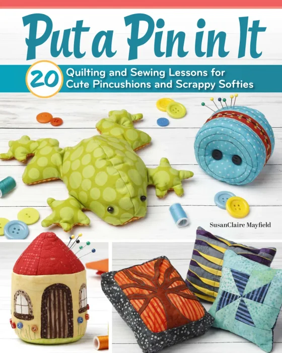 Put a Pin in It: 20 Quilting and Sewing Lessons for Cute Pincushions and Scrappy Softies