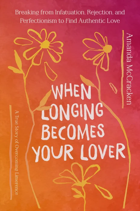 When Longing Becomes Your Lover: Breaking from Infatuation, Rejection, and Perfectionism to Find Authentic Love