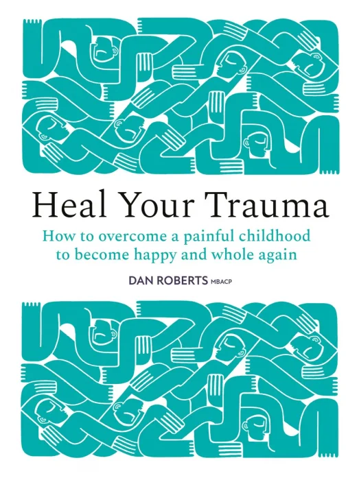 Heal Your Trauma: How to overcome a painful childhood to become happy and whole again