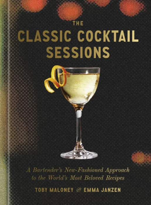 The Classic Cocktail Sessions: A Bartender's New-Fashioned Approach to the World's Most Beloved Recipes