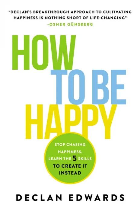 How to Be Happy: Stop Chasing Happiness, Learn the 5 Skills to Create It Instead