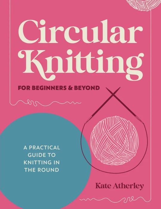 Circular Knitting For Beginners & Beyond: A practical guide to knitting in the round