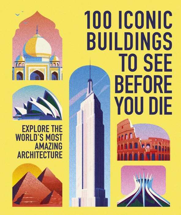 100 Iconic Buildings to See Before You Die: Explore the World's Most Amazing Architecture