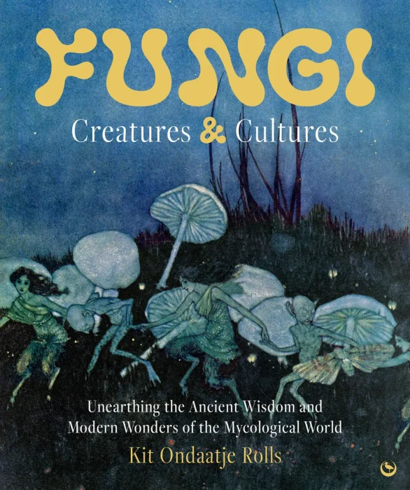 Fungi: Creatures & Cultures: Unearthing the Ancient Wisdom and Modern Wonders of the Mycological World