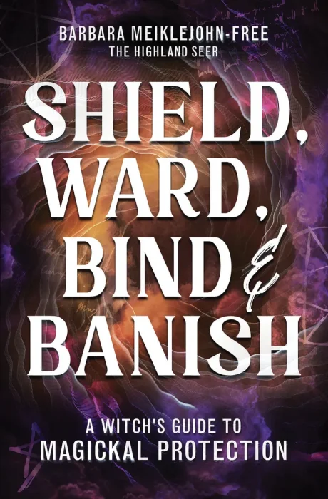 Shield, Ward, Bind & Banish: A Witch's Guide to Magickal Protection
