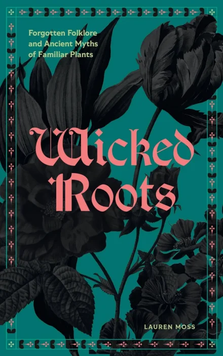 Wicked Roots: Forgotten Folklore and Ancient Myths of Familiar Plants