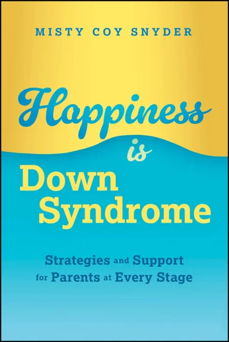 Happiness is Down Syndrome: Strategies and Support for Parents at Every Stage