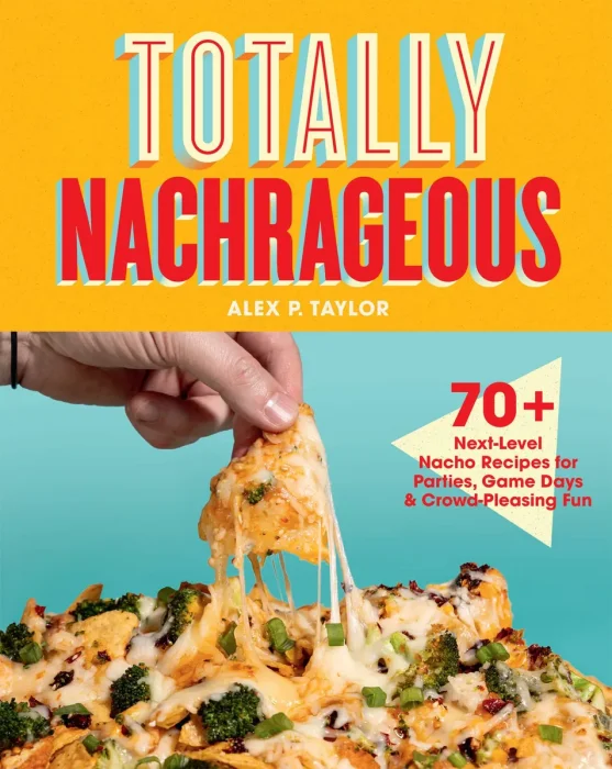 Totally Nachrageous: 70+ Next-Level Nacho Recipes for Parties, Game Days & Crowd-Pleasing Fun