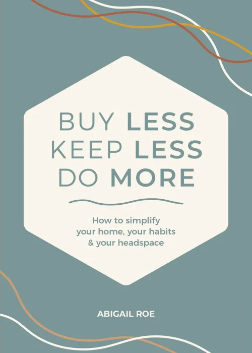 Buy Less, Keep Less, Do More: How to simplify your home, your habits & your headspace