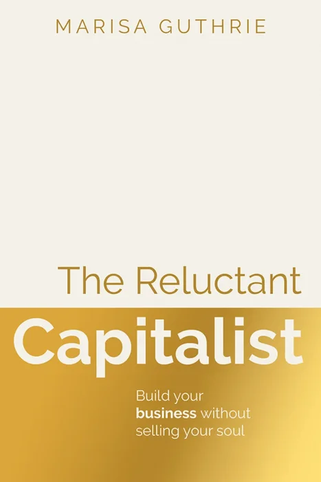 The Reluctant Capitalist: Build your business without selling your soul